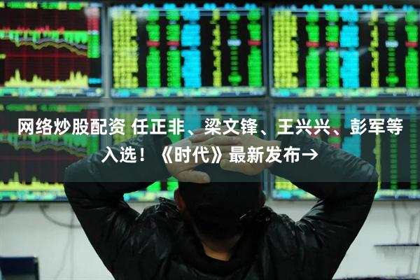网络炒股配资 任正非、梁文锋、王兴兴、彭军等入选！《时代》最新发布→