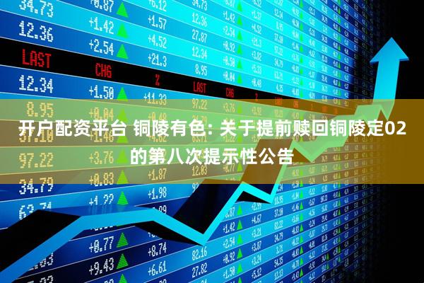开户配资平台 铜陵有色: 关于提前赎回铜陵定02的第八次提示性公告