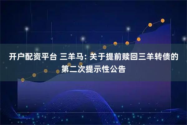 开户配资平台 三羊马: 关于提前赎回三羊转债的第二次提示性公告