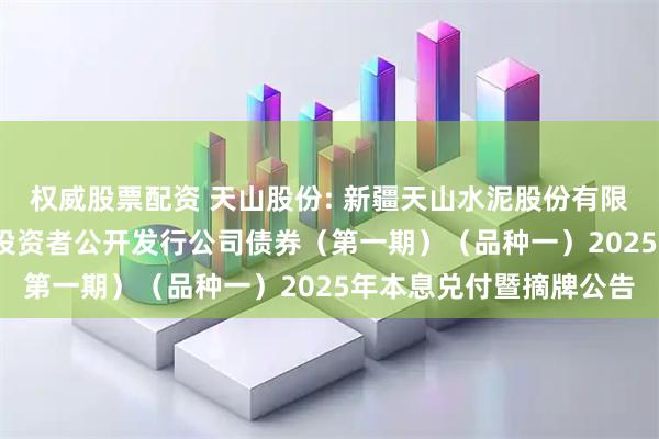 权威股票配资 天山股份: 新疆天山水泥股份有限公司2022年面向专业投资者公开发行公司债券（第一期）（品种一）2025年本息兑付暨摘牌公告