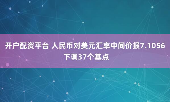 开户配资平台 人民币对美元汇率中间价报7.1056 下调37个基点