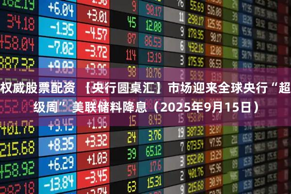 权威股票配资 【央行圆桌汇】市场迎来全球央行“超级周” 美联储料降息(2025年9月15日)