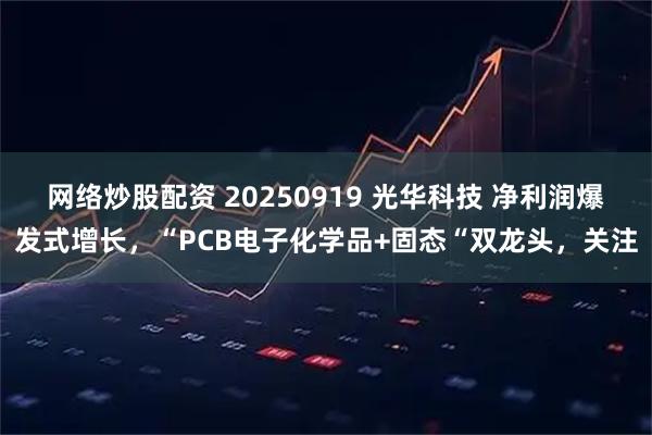 网络炒股配资 20250919 光华科技 净利润爆发式增长，“PCB电子化学品+固态“双龙头，关注