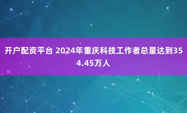 开户配资平台 2024年重庆科技工作者总量达到354.45万人