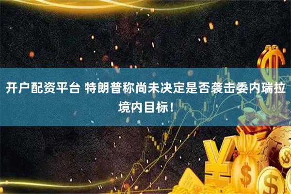 开户配资平台 特朗普称尚未决定是否袭击委内瑞拉境内目标!