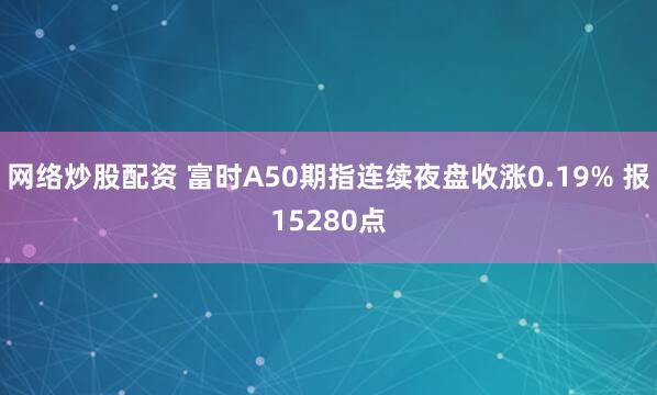 网络炒股配资 富时A50期指连续夜盘收涨0.19% 报15280点