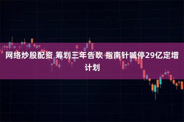 网络炒股配资 筹划三年告吹 指南针喊停29亿定增计划