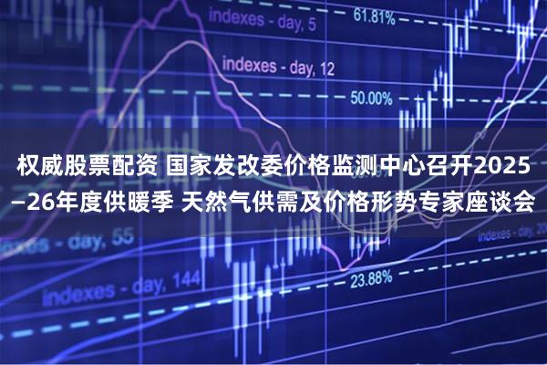 权威股票配资 国家发改委价格监测中心召开2025—26年度供暖季 天然气供需及价格形势专家座谈会