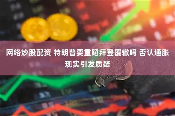 网络炒股配资 特朗普要重蹈拜登覆辙吗 否认通胀现实引发质疑