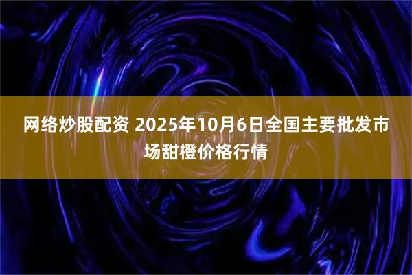 网络炒股配资 2025年10月6日全国主要批发市场甜橙价格行情