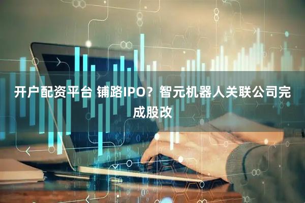开户配资平台 铺路IPO?智元机器人关联公司完成股改