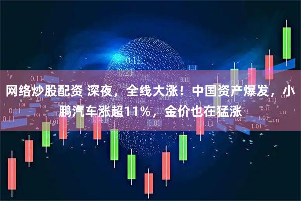 网络炒股配资 深夜,全线大涨!中国资产爆发,小鹏汽车涨超11%,金价也在猛涨