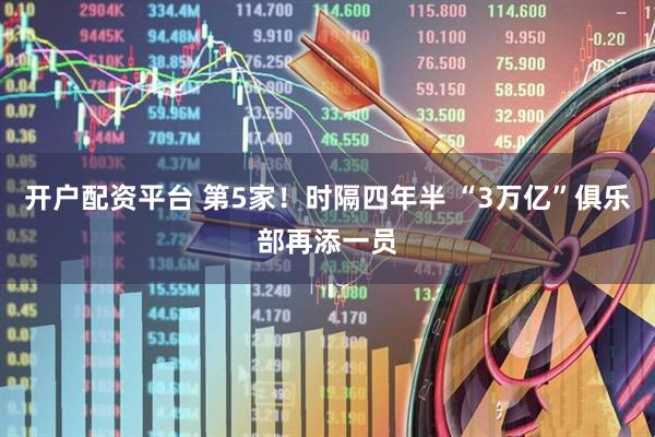 开户配资平台 第5家!时隔四年半 “3万亿”俱乐部再添一员