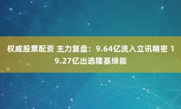 权威股票配资 主力复盘：9.64亿流入立讯精密 19.27亿出逃隆基绿能