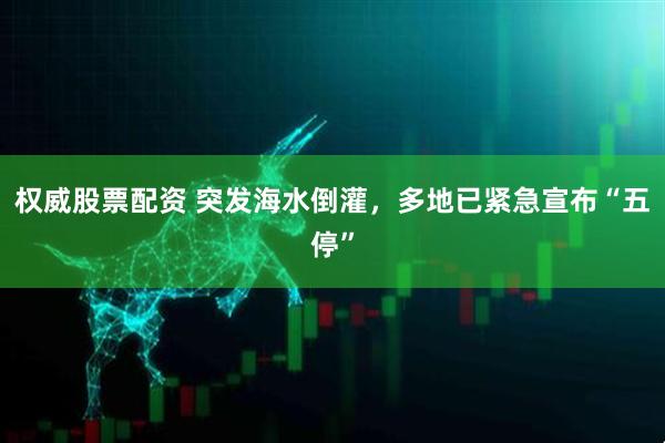 权威股票配资 突发海水倒灌,多地已紧急宣布“五停”