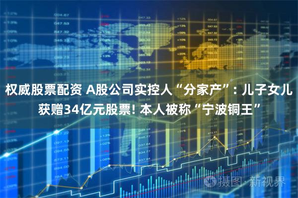 权威股票配资 A股公司实控人“分家产”: 儿子女儿获赠34亿元股票! 本人被称“宁波铜王”