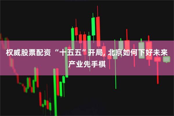 权威股票配资 “十五五”开局, 北京如何下好未来产业先手棋