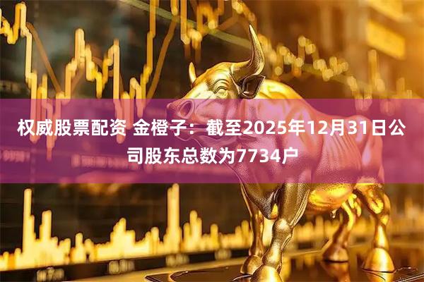 权威股票配资 金橙子：截至2025年12月31日公司股东总数为7734户