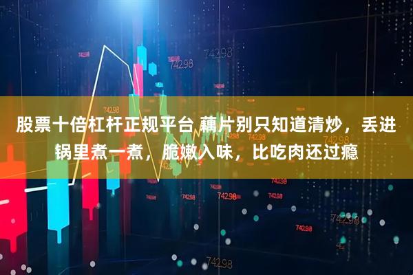 股票十倍杠杆正规平台 藕片别只知道清炒，丢进锅里煮一煮，脆嫩入味，比吃肉还过瘾