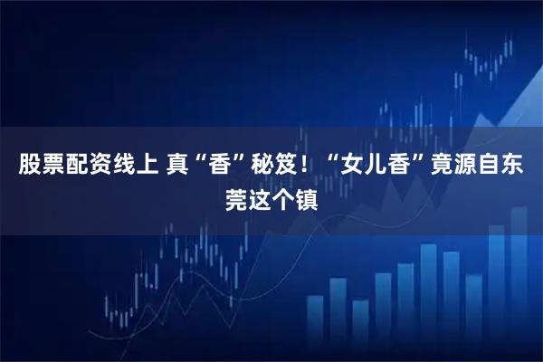 股票配资线上 真“香”秘笈！“女儿香”竟源自东莞这个镇