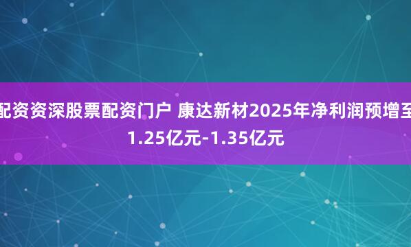 配资资深股票配资门户 康达新材2025年净利润预增至1.25亿元-1.35亿元