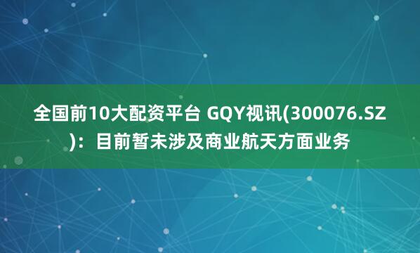 全国前10大配资平台 GQY视讯(300076.SZ)：目前暂未涉及商业航天方面业务