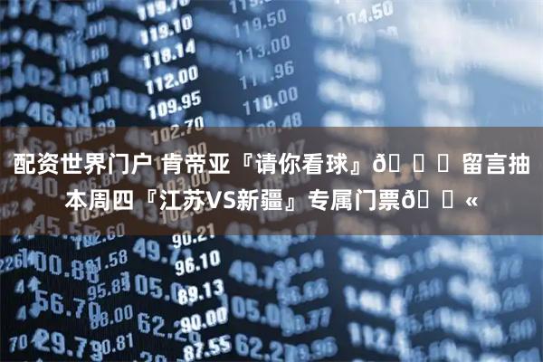 配资世界门户 肯帝亚『请你看球』😏留言抽本周四『江苏VS新疆』专属门票🎫
