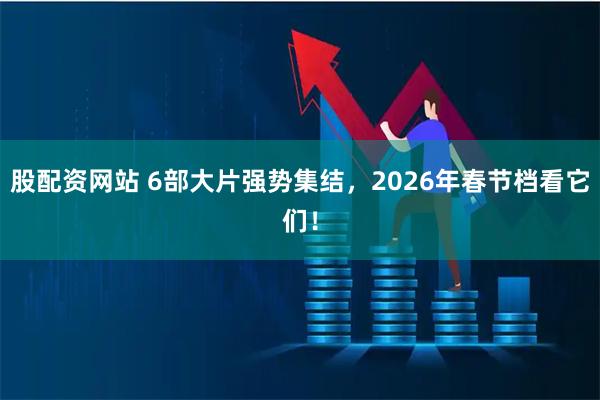 股配资网站 6部大片强势集结，2026年春节档看它们！
