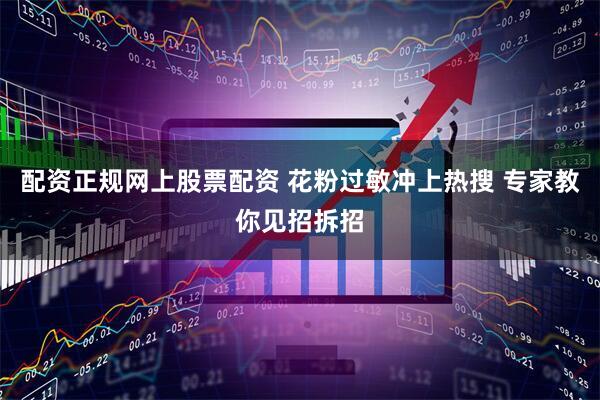 配资正规网上股票配资 花粉过敏冲上热搜 专家教你见招拆招