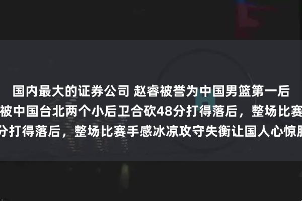 国内最大的证券公司 赵睿被誉为中国男篮第一后卫，他坐镇的后防线却被中国台北两个小后卫合砍48分打得落后，整场比赛手感冰凉攻守失衡让国人心惊胆战