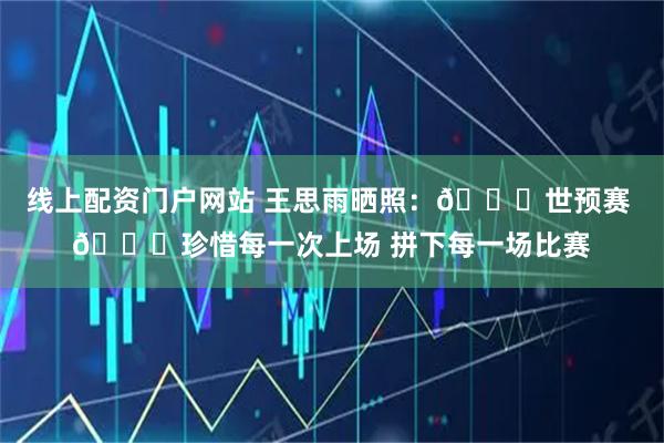 线上配资门户网站 王思雨晒照：📍世预赛 💙珍惜每一次上场 拼下每一场比赛