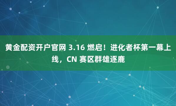 黄金配资开户官网 3.16 燃启！进化者杯第一幕上线，CN 赛区群雄逐鹿