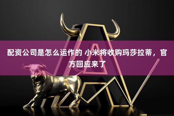 配资公司是怎么运作的 小米将收购玛莎拉蒂，官方回应来了