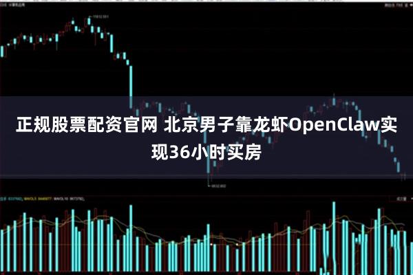 正规股票配资官网 北京男子靠龙虾OpenClaw实现36小时买房