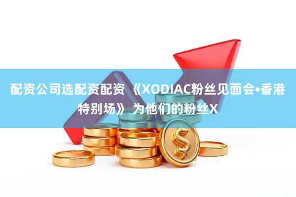 配资公司选配资配资 《XODIAC粉丝见面会•香港特别场》 为他们的粉丝X
