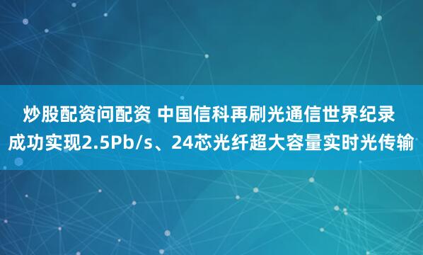 炒股配资问配资 中国信科再刷光通信世界纪录 成功实现2.5Pb/s、24芯光纤超大容量实时光传输