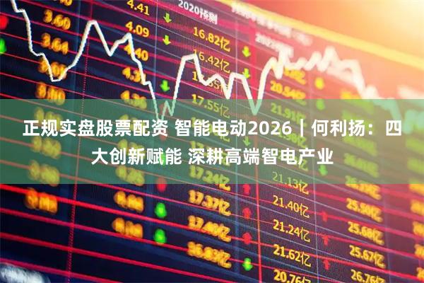 正规实盘股票配资 智能电动2026|何利扬:四大创新赋能 深耕高端智电产业