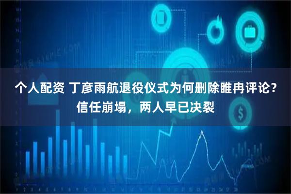 个人配资 丁彦雨航退役仪式为何删除睢冉评论？信任崩塌，两人早已决裂
