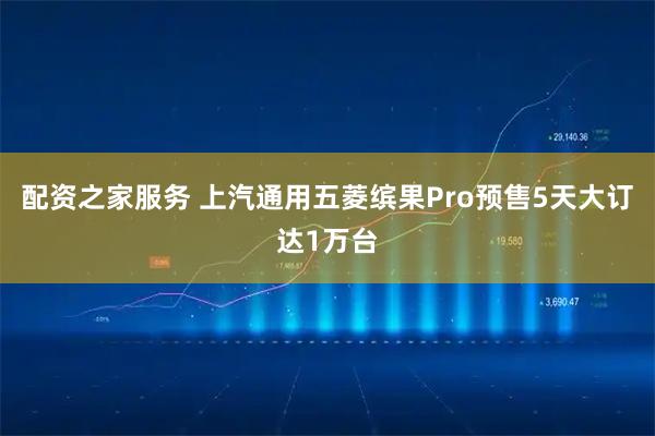 配资之家服务 上汽通用五菱缤果Pro预售5天大订达1万台