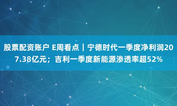 股票配资账户 E周看点｜宁德时代一季度净利润207.38亿元；吉利一季度新能源渗透率超52%