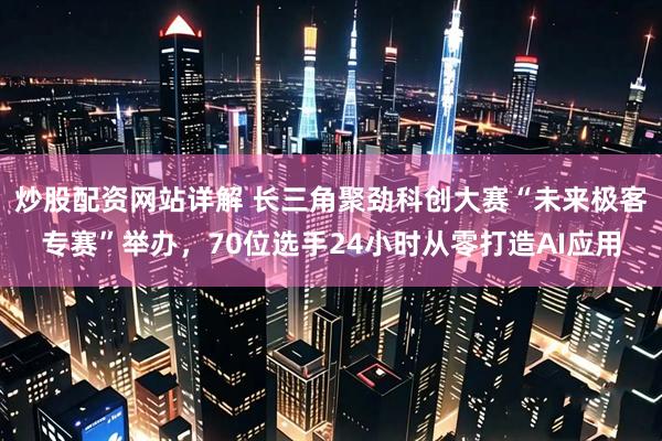 炒股配资网站详解 长三角聚劲科创大赛“未来极客专赛”举办，70位选手24小时从零打造AI应用