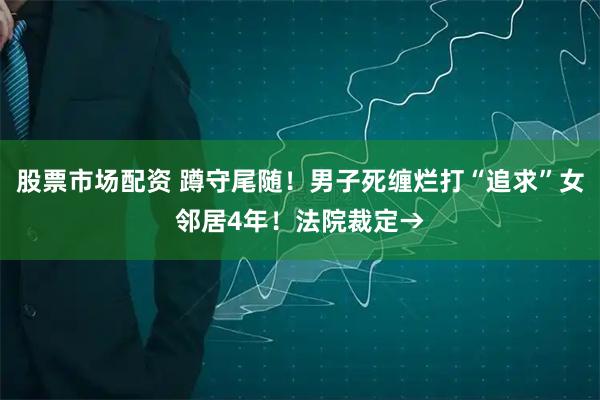 股票市场配资 蹲守尾随！男子死缠烂打“追求”女邻居4年！法院裁定→