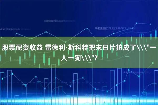 股票配资收益 雷德利·斯科特把末日片拍成了\