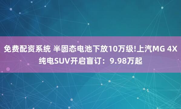 免费配资系统 半固态电池下放10万级!上汽MG 4X纯电SUV开启盲订：9.98万起