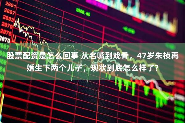 股票配资是怎么回事 从名嘴到戏骨，47岁朱桢再婚生下两个儿子，现状到底怎么样了?