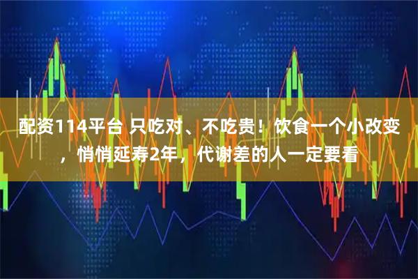 配资114平台 只吃对、不吃贵！饮食一个小改变，悄悄延寿2年，代谢差的人一定要看