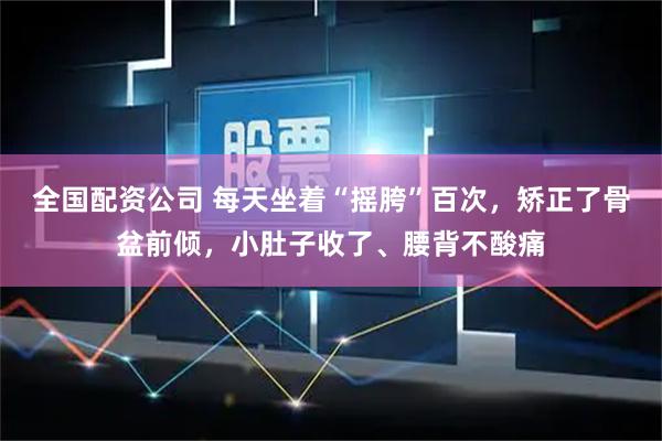 全国配资公司 每天坐着“摇胯”百次，矫正了骨盆前倾，小肚子收了、腰背不酸痛