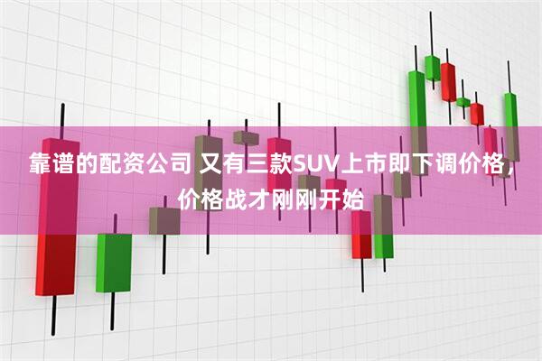 靠谱的配资公司 又有三款SUV上市即下调价格，价格战才刚刚开始