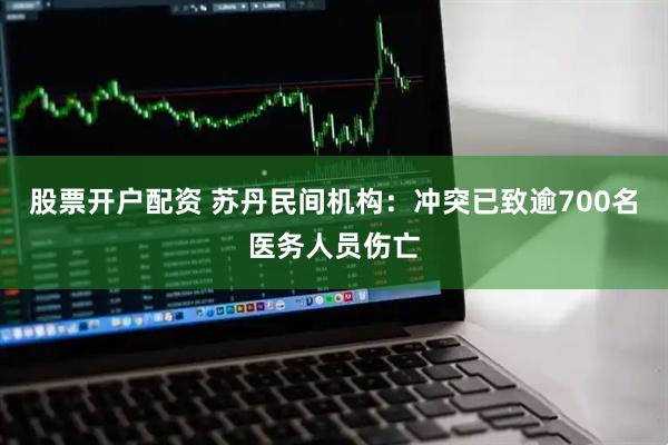 股票开户配资 苏丹民间机构：冲突已致逾700名医务人员伤亡