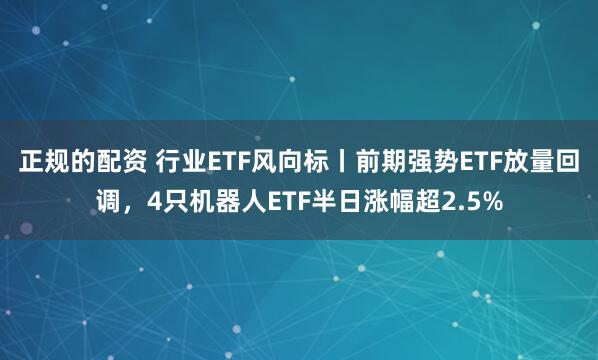 正规的配资 行业ETF风向标丨前期强势ETF放量回调，4只机器人ETF半日涨幅超2.5%
